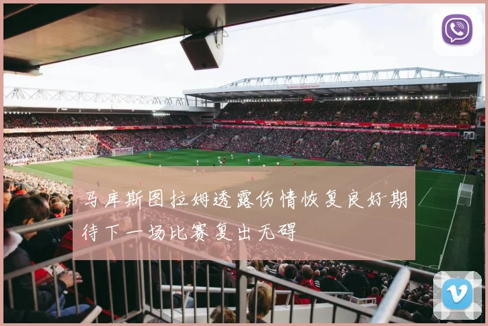 马库斯图拉姆透露伤情恢复良好期待下一场比赛复出无碍