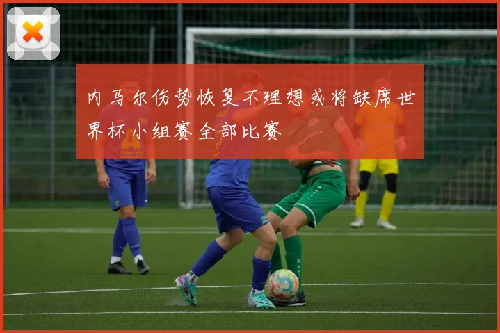 内马尔伤势恢复不理想或将缺席世界杯小组赛全部比赛