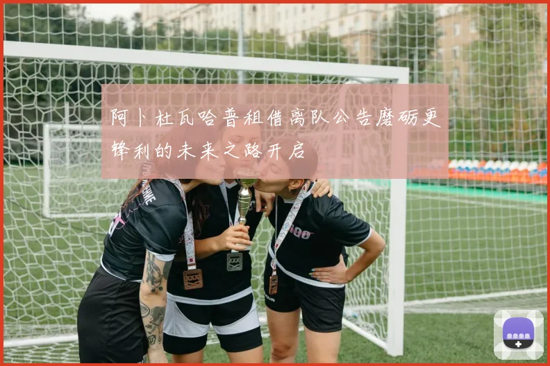 阿卜杜瓦哈普租借离队公告磨砺更锋利的未来之路开启