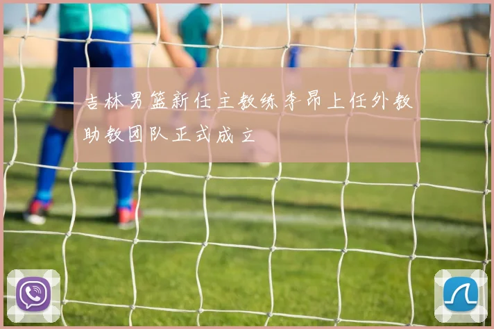吉林男篮新任主教练李昂上任外教助教团队正式成立