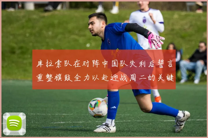 库拉索队在对阵中国队失利后誓言重整旗鼓全力以赴迎战周二的关键比赛