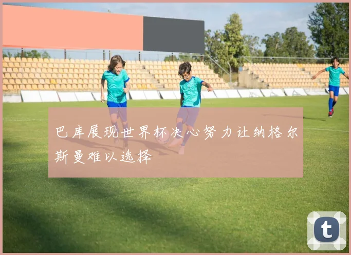 巴库展现世界杯决心努力让纳格尔斯曼难以选择