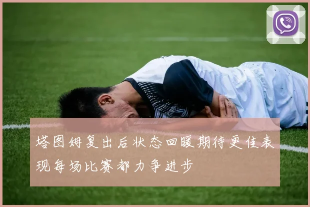 塔图姆复出后状态回暖期待更佳表现每场比赛都力争进步