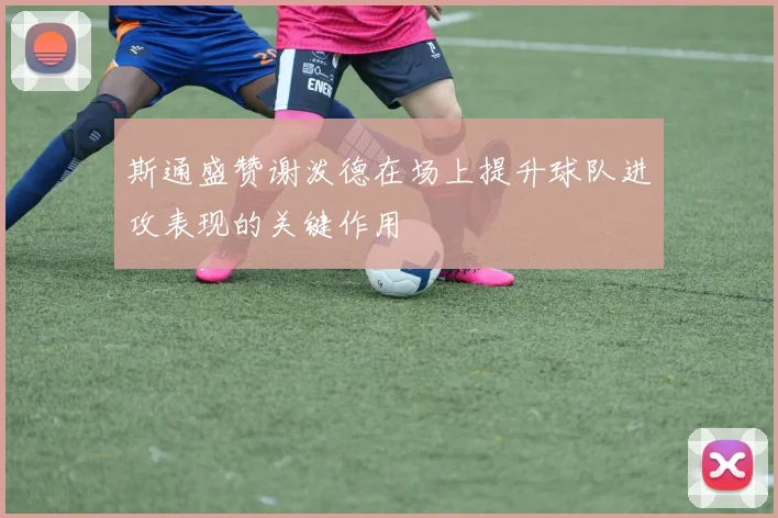 斯通盛赞谢泼德在场上提升球队进攻表现的关键作用
