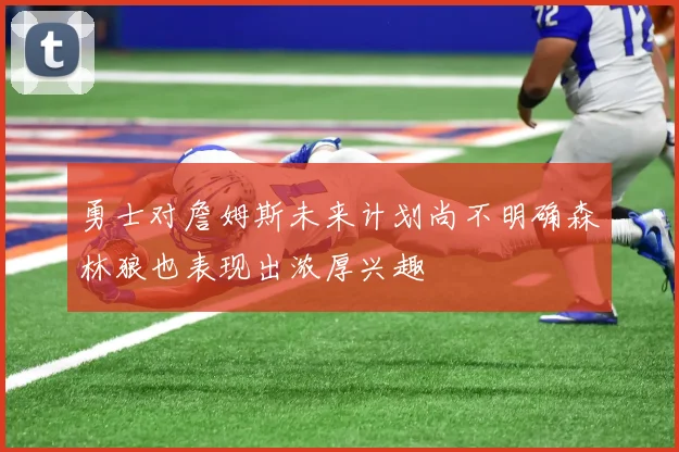 勇士对詹姆斯未来计划尚不明确森林狼也表现出浓厚兴趣