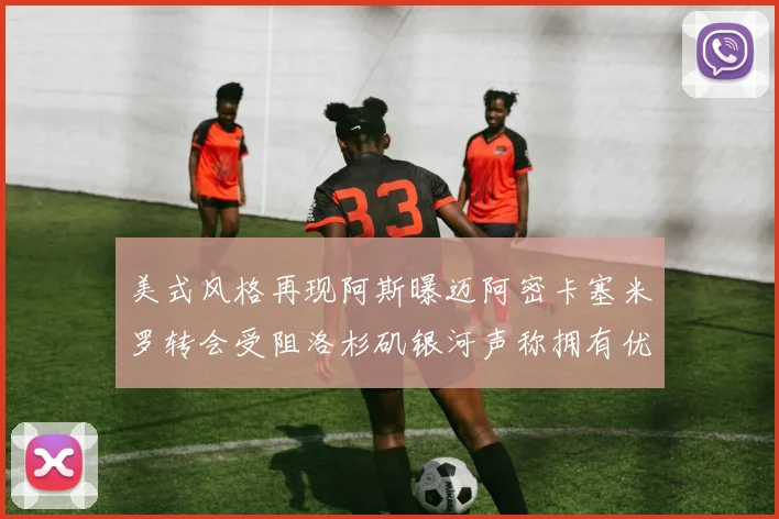美式风格再现阿斯曝迈阿密卡塞米罗转会受阻洛杉矶银河声称拥有优先签约权