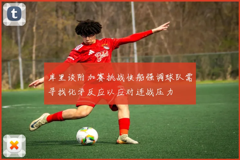 库里谈附加赛挑战快船强调球队需寻找化学反应以应对连战压力
