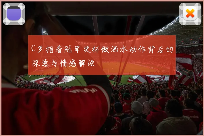 C罗指着冠军奖杯做洒水动作背后的深意与情感解读