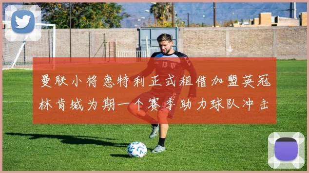曼联小将惠特利正式租借加盟英冠林肯城为期一个赛季助力球队冲击升级