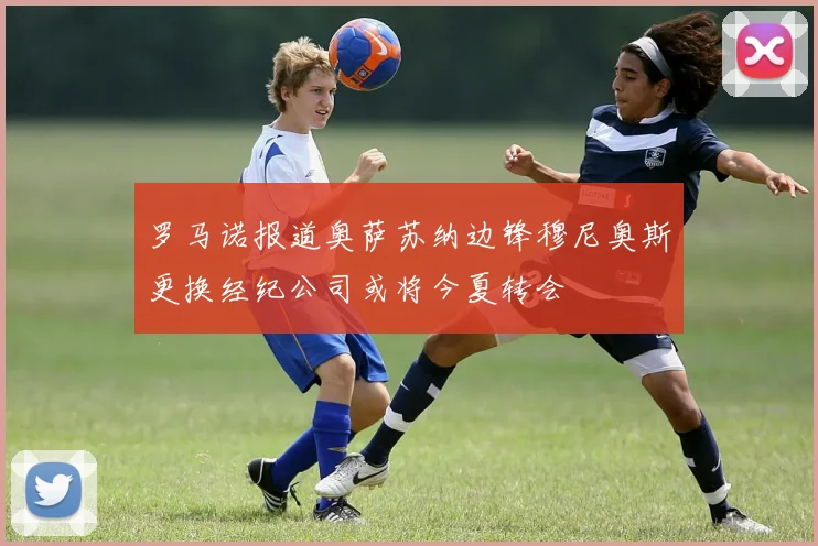 罗马诺报道奥萨苏纳边锋穆尼奥斯更换经纪公司或将今夏转会