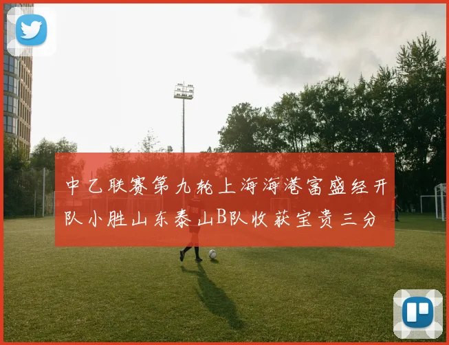 中乙联赛第九轮上海海港富盛经开队小胜山东泰山B队收获宝贵三分