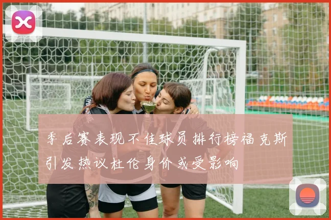 季后赛表现不佳球员排行榜福克斯引发热议杜伦身价或受影响