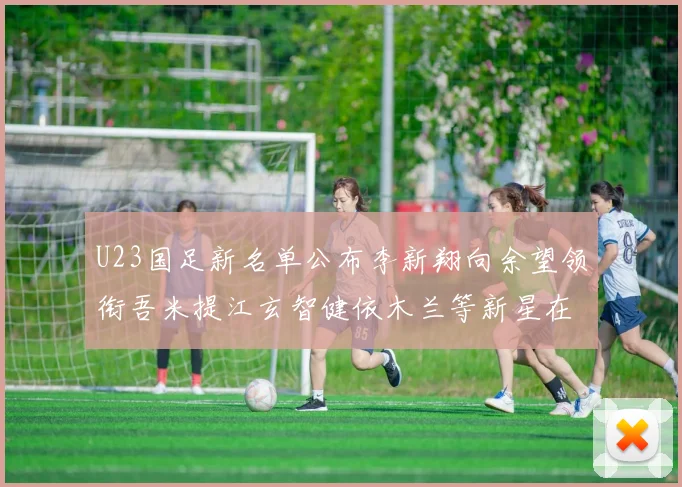 U23国足新名单公布李新翔向余望领衔吾米提江玄智健依木兰等新星在列