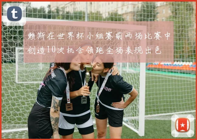 赖斯在世界杯小组赛前两场比赛中创造10次机会领跑全场表现出色