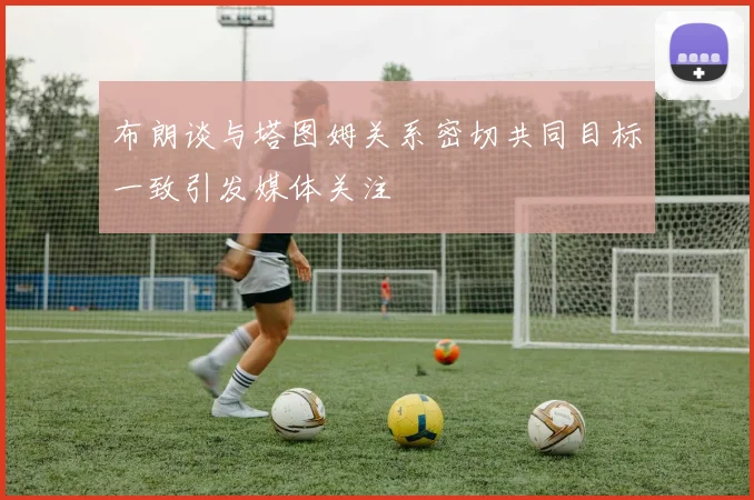 布朗谈与塔图姆关系密切共同目标一致引发媒体关注