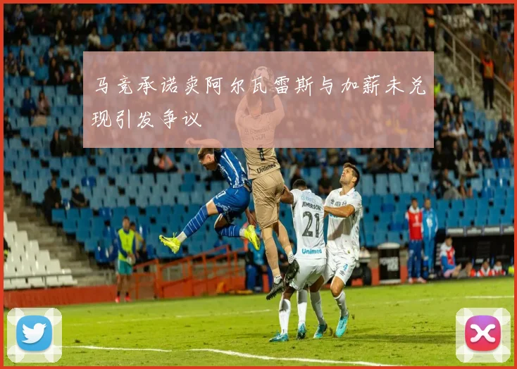 马竞承诺卖阿尔瓦雷斯与加薪未兑现引发争议