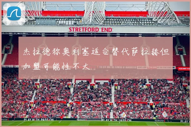 杰拉德称奥利塞适合替代萨拉赫但加盟可能性不大