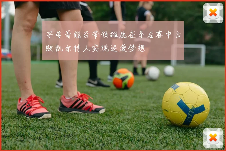 字母哥能否带领雄鹿在季后赛中击败凯尔特人实现逆袭梦想