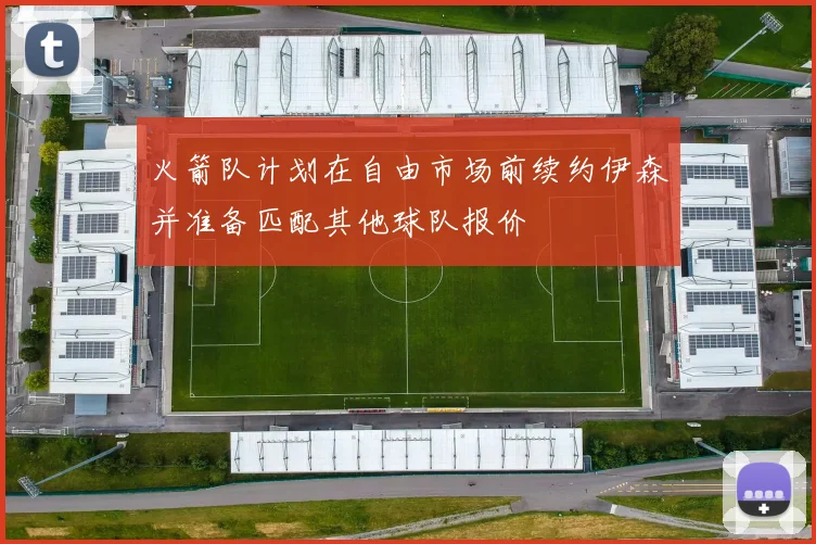 火箭队计划在自由市场前续约伊森并准备匹配其他球队报价