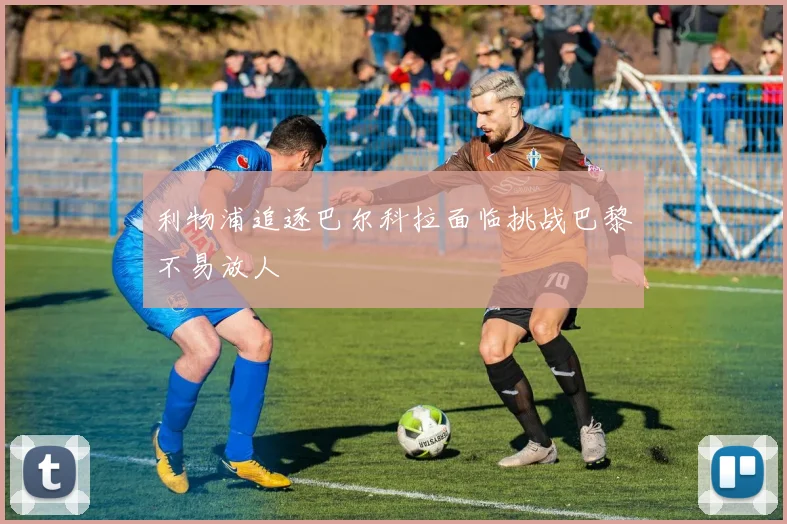 利物浦追逐巴尔科拉面临挑战巴黎不易放人
