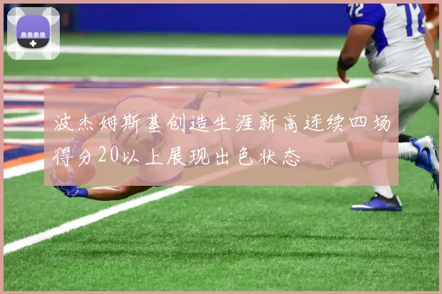 波杰姆斯基创造生涯新高连续四场得分20以上展现出色状态