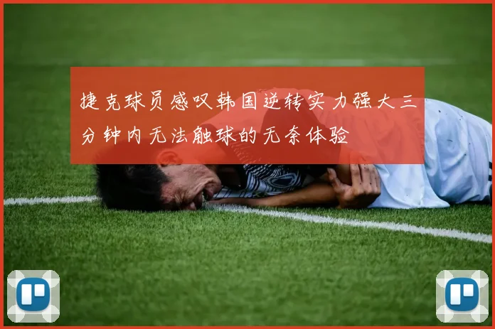 捷克球员感叹韩国逆转实力强大三分钟内无法触球的无奈体验