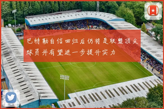 巴特勒自信回归后仍将是联盟顶尖球员并有望进一步提升实力