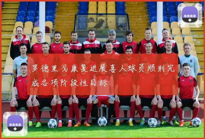 罗德里戈康复进展喜人球员顺利完成各项阶段性目标