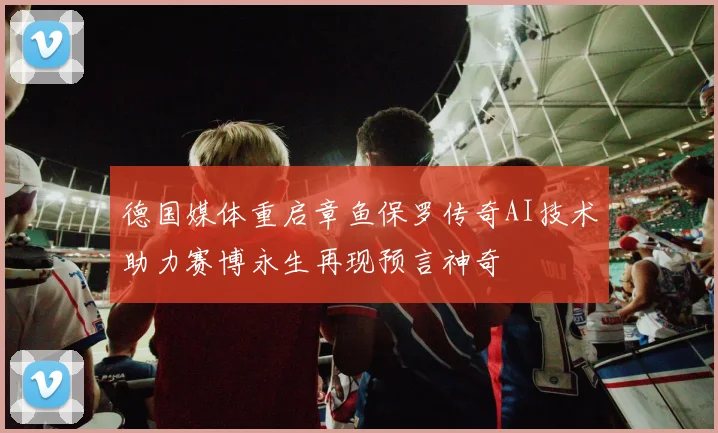 德国媒体重启章鱼保罗传奇AI技术助力赛博永生再现预言神奇