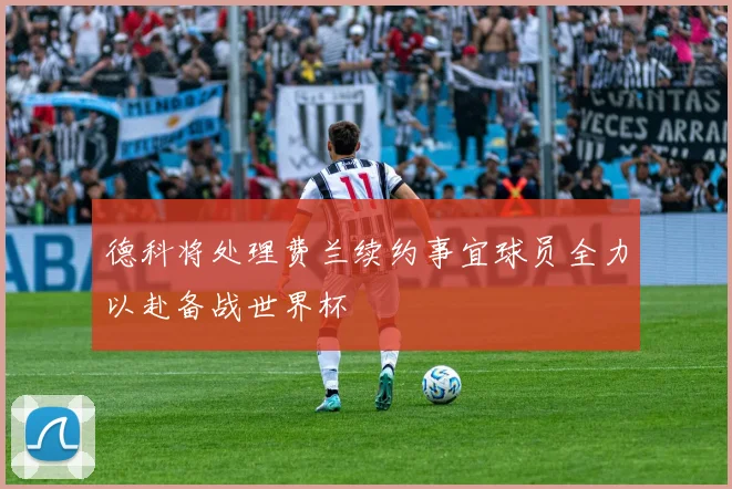 德科将处理费兰续约事宜球员全力以赴备战世界杯
