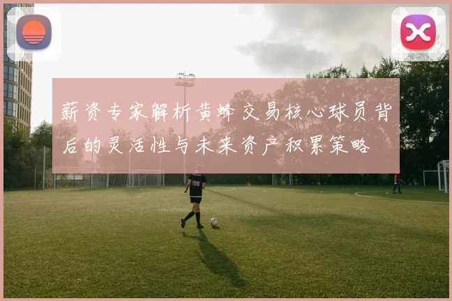 薪资专家解析黄蜂交易核心球员背后的灵活性与未来资产积累策略