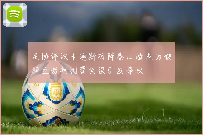 足协评议卡迪斯对阵泰山造点为假摔主裁判判罚失误引发争议