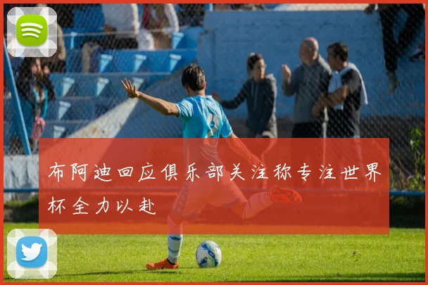 布阿迪回应俱乐部关注称专注世界杯全力以赴